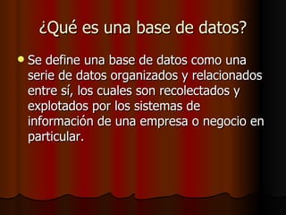 ¿Qué es una base de datos? Se define una base de datos como una serie de datos organizados y relacionados entre sí, los cuales son recolectados y explotados por los sistemas de información de una empresa o negocio en particular.  