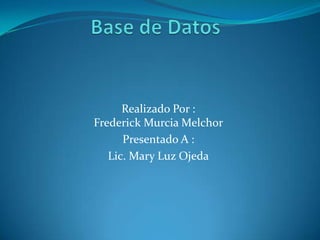 Base de Datos Realizado Por :Frederick Murcia Melchor Presentado A : Lic. Mary Luz Ojeda 