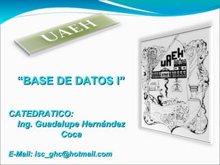 “ BASE DE DATOS I” CATEDRATICO:  Ing. Guadalupe Hernández Coca E-Mail: isc_ghc@hotmail.com 