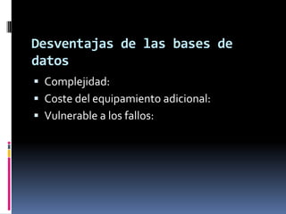 Desventajas de las bases de datosComplejidad: Coste del equipamiento adicional:Vulnerable a los fallos: