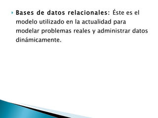 Bases de datos relacionales:  Éste es el modelo utilizado en la actualidad para modelar problemas reales y administrar datos dinámicamente. 