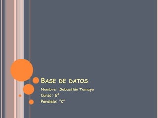 Base de datos Nombre: Sebastián Tamayo Curso: 6º Paralelo: “C” 