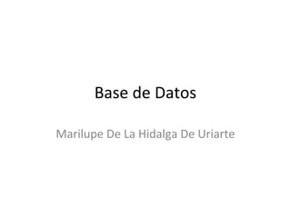 Base de Datos
Marilupe De La Hidalga De Uriarte
 