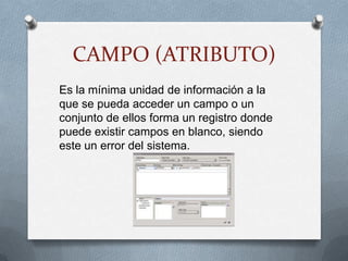 CAMPO (ATRIBUTO)Es la mínima unidad de información a la que se pueda acceder un campo o un conjunto de ellos forma un registro donde puede existir campos en blanco, siendo este un error del sistema.