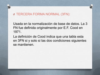 TERCERA FORMA NORMAL (3FN):Usada en la normalización de base de datos. La 3 FN fue definida originalmente por E.F. Cood en 1971. La definición de Cood indica que una tabla esta en 3FN si y solo si las dos condiciones siguientes se mantienen.