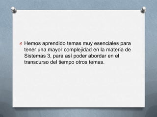 Hemos aprendido temas muy esenciales para tener una mayor complejidad en la materia de Sistemas 3, para así poder abordar en el transcurso del tiempo otros temas.