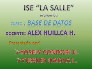 ISE “LA SALLE” urubamba Curso : base de datos DOCENTE	: ALEX HUILLCA H. Presentadopor: ,[object Object]
