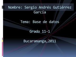 Nombre: Sergio Andrés Gutiérrez GarcíaTema: Base de datosGrado 11-1Bucaramanga,2011 