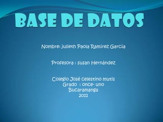 BASE DE DATOS Nombre: julieth Paola Ramírez García Profesora : susan Hernández Colegio José celestino mutis Grado  : once- uno Bucaramanga 2011 