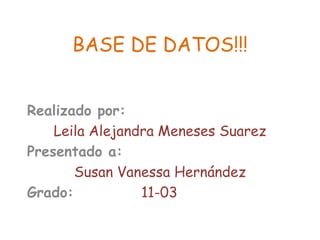 BASE DE DATOS!!! Realizado por: Leila Alejandra Meneses Suarez Presentado a: Susan Vanessa Hernández Grado:           11-03 