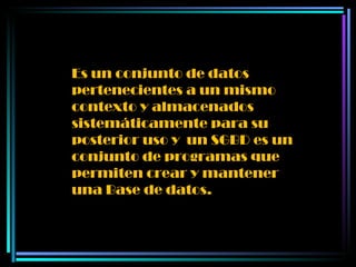 Es un conjunto de datos pertenecientes a un mismo contexto y almacenados sistemáticamente para su posterior uso y  un SGBD es un conjunto de programas que permiten crear y mantener una Base de datos. 