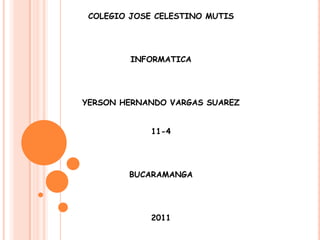 COLEGIO JOSE CELESTINO MUTISINFORMATICAYERSON HERNANDO VARGAS SUAREZ11-4BUCARAMANGA2011 