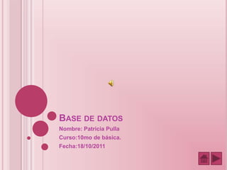 BASE DE DATOS
Nombre: Patricia Pulla
Curso:10mo de básica.
Fecha:18/10/2011
 