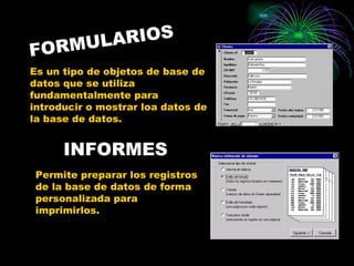 MULA RIOS
FOR
Es un tipo de objetos de base de
datos que se utiliza
fundamentalmente para
introducir o mostrar loa datos de
la base de datos.


      INFORMES
 Permite preparar los registros
 de la base de datos de forma
 personalizada para
 imprimirlos.
 