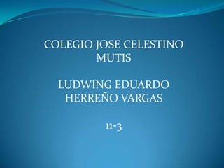 COLEGIO JOSE CELESTINO
        MUTIS

  LUDWING EDUARDO
   HERREÑO VARGAS

         11-3
 