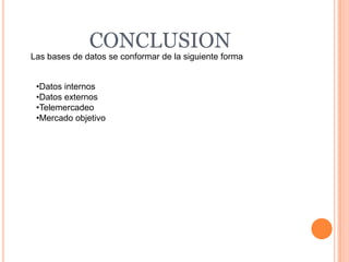 CONCLUSION
Las bases de datos se conformar de la siguiente forma


 •Datos internos
 •Datos externos
 •Telemercadeo
 •Mercado objetivo
 