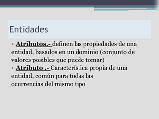 Entidades
• Atributos.- definen las propiedades de una
entidad, basados en un dominio (conjunto de
valores posibles que puede tomar)
• Atributo .- Característica propia de una
entidad, común para todas las
ocurrencias del mismo tipo
 