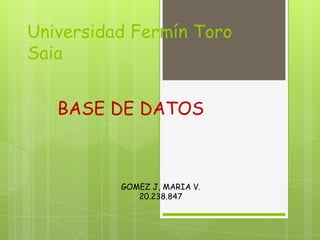 Universidad Fermín Toro
Saia


   BASE DE DATOS



          GOMEZ J, MARIA V.
             20.238.847
 