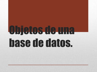 Objetos de una
base de datos.
 