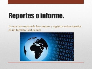 Reportes o informe.
Es una lista ordena de los campos y registros seleccionados
en un formato fácil de leer.
 
