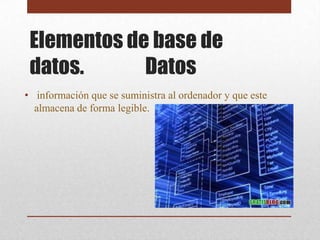Elementos de base de
 datos.      Datos
• información que se suministra al ordenador y que este
  almacena de forma legible.
 