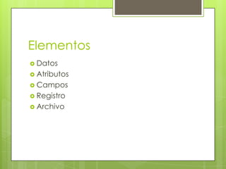 Elementos
 Datos
 Atributos
 Campos
 Registro
 Archivo
 