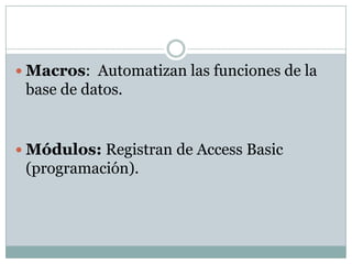  Macros: Automatizan las funciones de la
 base de datos.


 Módulos: Registran de Access Basic
 (programación).
 