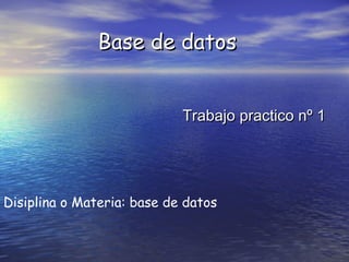 Base de datosBase de datos
Trabajo practico nº 1Trabajo practico nº 1
Disiplina o Materia: base de datos
 
