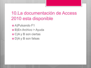 10.La documentación de Access
2010 esta disponible
 A)Pulsando F1
 B)En Archivo > Ayuda
 C)A y B son ciertas
 D)A y B son falsas
 