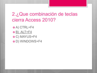 2.¿Que combinación de teclas
cierra Access 2010?
 A) CTRL+F4
 B) ALT+F4
 C) MAYUS+F4
 D) WINDOWS+F4
 