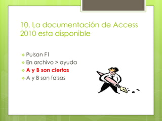 10. La documentación de Access
2010 esta disponible
 Pulsan F1
 En archivo > ayuda
 A y B son ciertas
 A y B son falsas
 