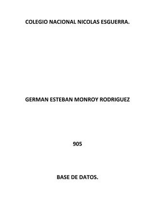 COLEGIO NACIONAL NICOLAS ESGUERRA.
GERMAN ESTEBAN MONROY RODRIGUEZ
905
BASE DE DATOS.
 