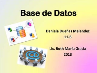 Base de Datos
Daniela Dueñas Meléndez
11-6
Lic. Ruth María Gracia
2013
 
