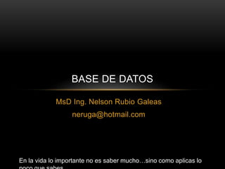 MsD Ing. Nelson Rubio Galeas
neruga@hotmail.com
BASE DE DATOS
En la vida lo importante no es saber mucho…sino como aplicas lo
 