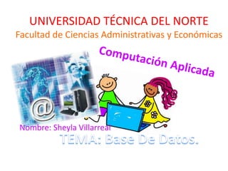 UNIVERSIDAD TÉCNICA DEL NORTE
Facultad de Ciencias Administrativas y Económicas

Nombre: Sheyla Villarreal

 