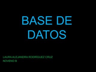 BASE DE
DATOS
LAURA ALEJANDRA RODRÍGUEZ CRUZ
NOVENO B

 
