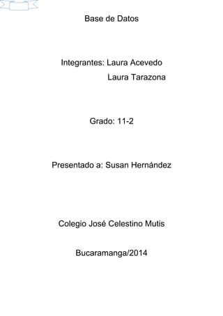 Base de Datos
Integrantes: Laura Acevedo
Laura Tarazona
Grado: 11-2
Presentado a: Susan Hernández
Colegio José Celestino Mutis
Bucaramanga/2014
 
