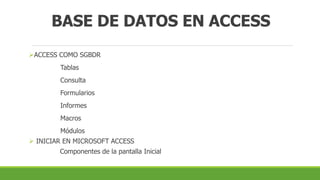 BASE DE DATOS EN ACCESS
ACCESS COMO SGBDR
Tablas
Consulta
Formularios
Informes
Macros
Módulos
 INICIAR EN MICROSOFT ACCESS
Componentes de la pantalla Inicial
 