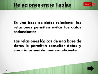En una base de datos relacional, las
relaciones permiten evitar los datos
redundantes.
Las relaciones lógicas de una base de
datos le permiten consultar datos y
crear informes de manera eficiente.
 