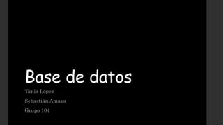 Base de datos 
Tania López 
Sebastián Amaya 
Grupo 104 
 