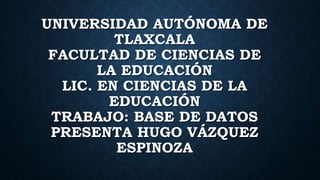 UNIVERSIDAD AUTÓNOMA DE
TLAXCALA
FACULTAD DE CIENCIAS DE
LA EDUCACIÓN
LIC. EN CIENCIAS DE LA
EDUCACIÓN
TRABAJO: BASE DE DATOS
PRESENTA HUGO VÁZQUEZ
ESPINOZA
 