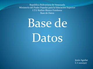 Base de
Datos
República Bolivariana de Venezuela
Ministerio del Poder Popular para la Educación Superior
I.T.U Rufino Blanco Fombona
Base de Datos
Jesús Aguilar
C.I 21102527
 