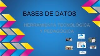 BASES DE DATOS
HERRAMIENTA TECNOLÓGICA
Y PEDAGÓGICA
 