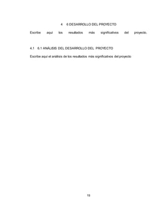 19
4 6 DESARROLLO DEL PROYECTO
Escribe aquí los resultados más significativos del proyecto.
4.1 6.1 ANÁLISIS DEL DESARROLLO DEL PROYECTO
Escribe aquí el análisis de los resultados más significativos del proyecto
 