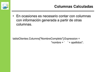 Columnas Calculadas
• En ocasiones es necesario contar con columnas
con información generada a partir de otras
columnas.
tablaClientes.Columns["NombreCompleto"].Expression =
"nombre + ‘ ’ + apellidos";
 