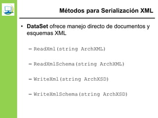 Métodos para Serialización XML
• DataSet ofrece manejo directo de documentos y
esquemas XML
– ReadXml(string ArchXML)
– ReadXmlSchema(string ArchXML)
– WriteXml(string ArchXSD)
– WriteXmlSchema(string ArchXSD)
 