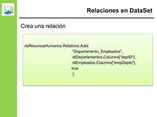 Relaciones en DataSet
Crea una relación
dsRecursosHumanos.Relations.Add(
"Departamento_Empleados",
dtDepartamentos.Columns["depID"],
dtEmpleados.Columns["empDepto"],
true
);
 
