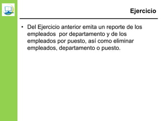 Ejercicio
• Del Ejercicio anterior emita un reporte de los
empleados por departamento y de los
empleados por puesto, así como eliminar
empleados, departamento o puesto.
 