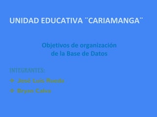 UNIDAD EDUCATIVA ¨CARIAMANGA¨
INTEGRANTES:
❖ José Luis Rueda
❖ Bryan Calva
Objetivos de organización
de la Base de Datos
 