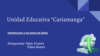 Unidad Educativa “Cariamanga”
Introducción a las bases de Datos
Integrantes: Pablo Vicente
Edwin Ramos
 